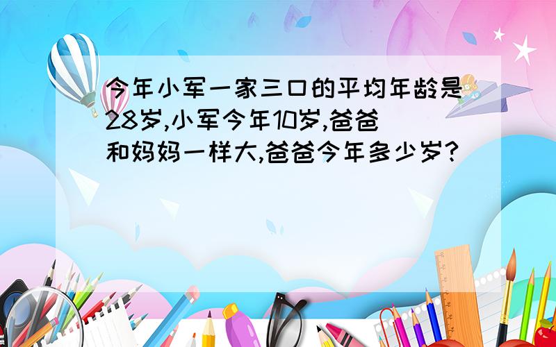 今年小军一家三口的平均年龄是28岁,小军今年10岁,爸爸和妈妈一样大,爸爸今年多少岁?