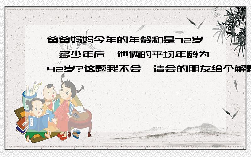 爸爸妈妈今年的年龄和是72岁,多少年后,他俩的平均年龄为42岁?这题我不会,请会的朋友给个解题思路.