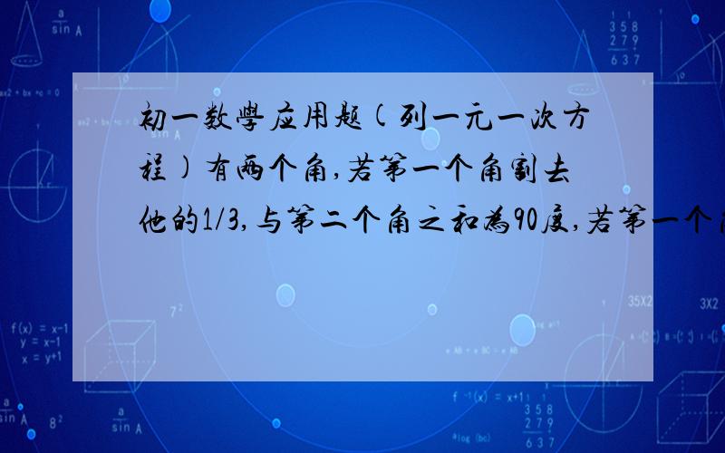 初一数学应用题(列一元一次方程)有两个角,若第一个角割去他的1/3,与第二个角之和为90度,若第一个角补上它的2/3后,与第二个角之和为180度,求这两个角的度数