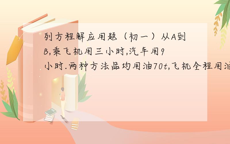 列方程解应用题（初一）从A到B,乘飞机用三小时,汽车用9小时.两种方法品均用油70t,飞机全程用油比汽车多54t.求各用油?t每小时分别用油多少t