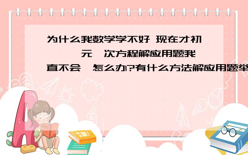 为什么我数学学不好 现在才初一,一元一次方程解应用题我一直不会,怎么办?有什么方法解应用题举一些重要的例子还要解答老师一上课讲得很快我不明白所以没听懂我本身理解能力就差谁帮