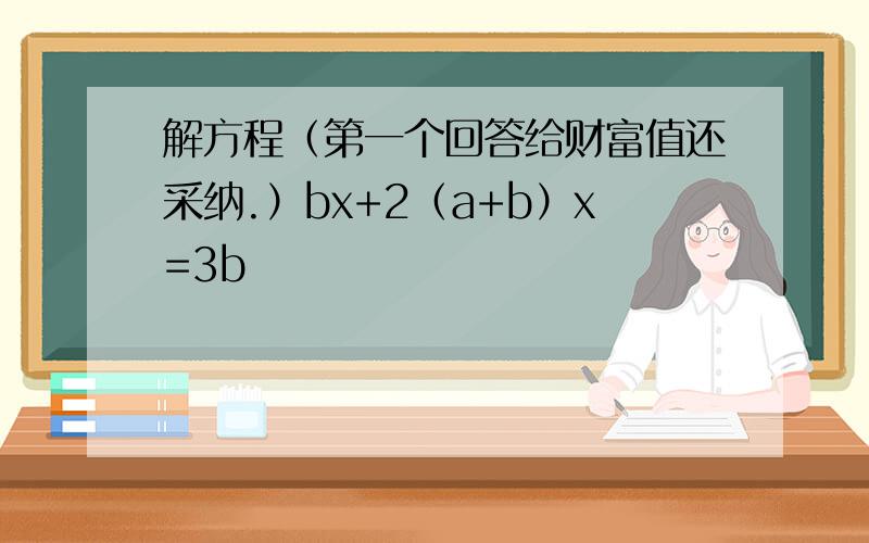 解方程（第一个回答给财富值还采纳.）bx+2（a+b）x=3b