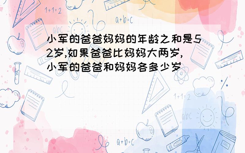 小军的爸爸妈妈的年龄之和是52岁,如果爸爸比妈妈大两岁,小军的爸爸和妈妈各多少岁