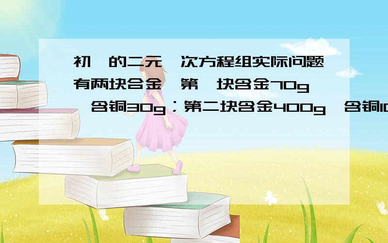 初一的二元一次方程组实际问题有两块合金,第一块含金70g,含铜30g；第二块含金400g,含铜100g.要得到含金74%的合金100g,应从这两块合金中,各取多少克