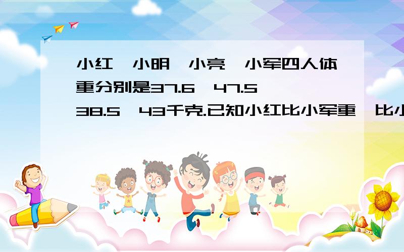 小红、小明、小亮、小军四人体重分别是37.6、47.5、38.5、43千克.已知小红比小军重,比小亮轻.小军比小