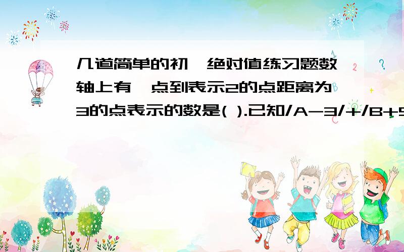 几道简单的初一绝对值练习题数轴上有一点到表示2的点距离为3的点表示的数是( ).已知/A-3/+/B+5/=0,求A.B.的值,并总结出解决这类题的规律,用自己的话表述出来.