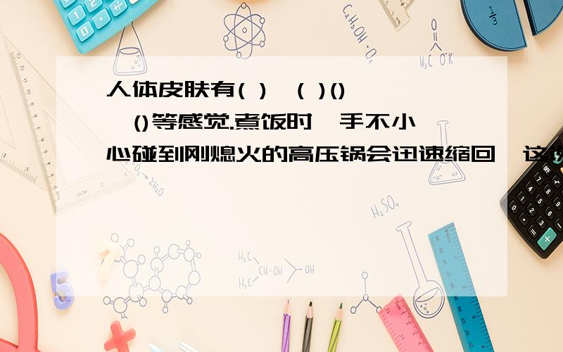 人体皮肤有( ),( )(),()等感觉.煮饭时,手不小心碰到刚熄火的高压锅会迅速缩回,这说明人的皮肤具有（）觉功能；盲人能用手去“阅读”盲文,这说明皮肤具有（）觉功能我这是初一科学下 的