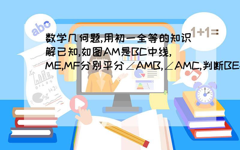 数学几何题,用初一全等的知识解已知,如图AM是BC中线,ME,MF分别平分∠AMB,∠AMC,判断BE+CF与EF的大小关系,试着证明结论.