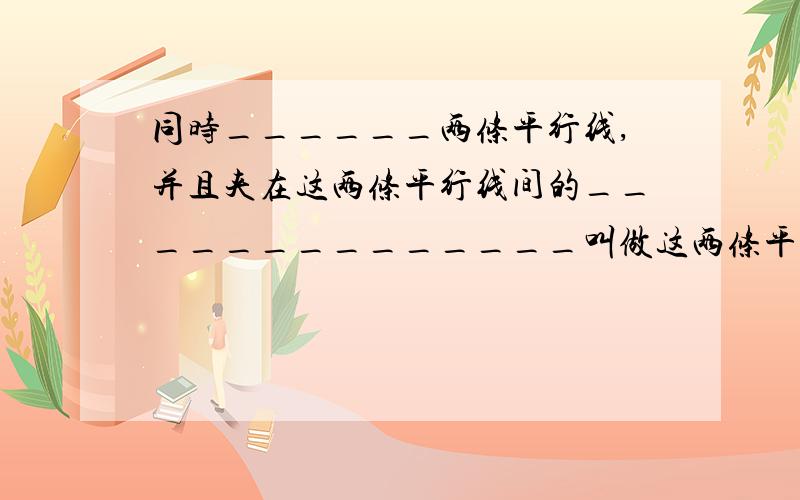 同时______两条平行线,并且夹在这两条平行线间的______________叫做这两条平行线的距离赶时间