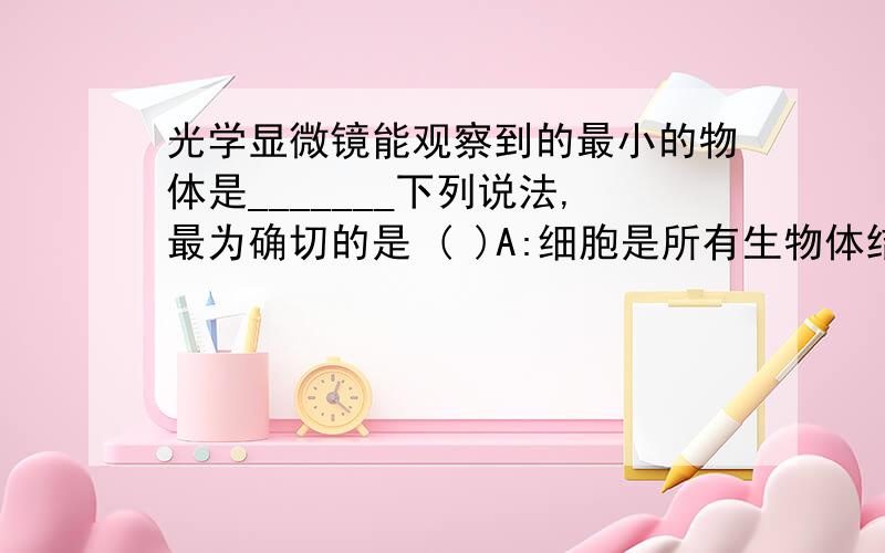 光学显微镜能观察到的最小的物体是_______下列说法,最为确切的是 ( )A:细胞是所有生物体结构和功能的基本单位B:细胞核内储存着生物全部的遗传物质C:组织的形成是细胞分化的结果D从构成生