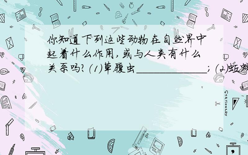 你知道下列这些动物在自然界中起着什么作用,或与人类有什么关系吗?（1）草履虫____________；（2）蚯蚓______________；（3）河蚌___________； （4）青蛙______________；（4）蜜蜂_________________.