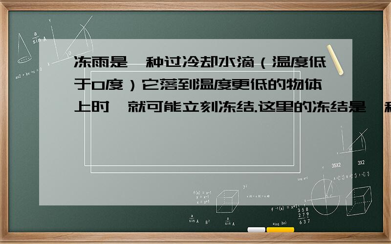 冻雨是一种过冷却水滴（温度低于0度）它落到温度更低的物体上时,就可能立刻冻结.这里的冻结是一种（）现象（填物态变化名称）,冻结过程中要————热量