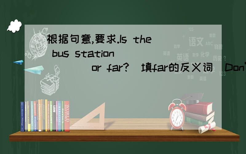 根据句意,要求.Is the bus station______or far?（填far的反义词）Don't turn left,you should turn______.（填left的反义词）My shoes are______,I want to buy a pair of new ones.（填new的反义词）I am free at weekends,but you are so