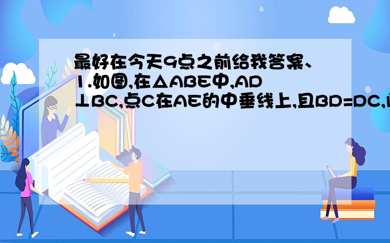 最好在今天9点之前给我答案、1.如图,在△ABE中,AD⊥BC,点C在AE的中垂线上,且BD=DC,问：AB,AC,CE的长度有什么关系?AB+BD与DE有什么关系?请说明理由.2.如图,在△ABC中,D是AB上一点,E是AC的中点,延长DE到