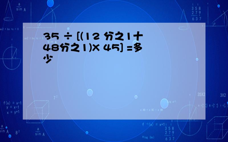 35 ÷ [(12 分之1十48分之1)X 45] =多少