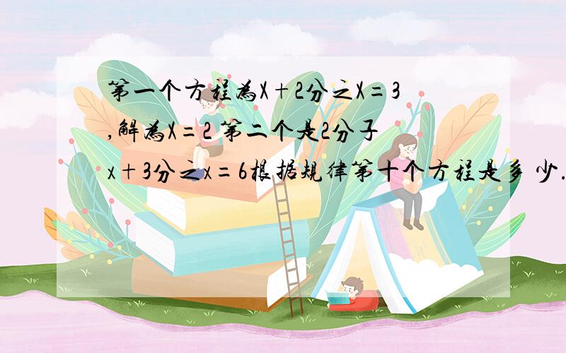 第一个方程为X+2分之X=3,解为X=2 第二个是2分子x+3分之x=6根据规律第十个方程是多 少.解是多少