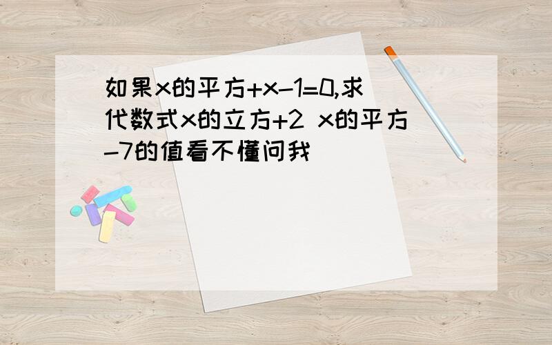 如果x的平方+x-1=0,求代数式x的立方+2 x的平方-7的值看不懂问我