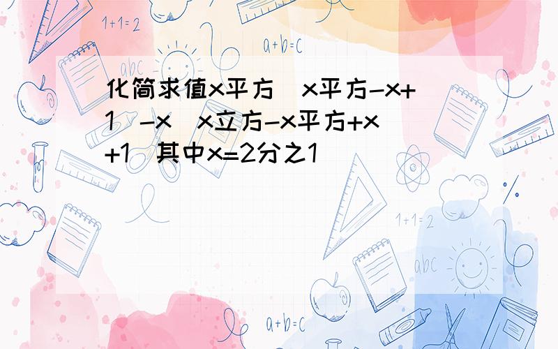 化简求值x平方(x平方-x+1)-x(x立方-x平方+x+1)其中x=2分之1