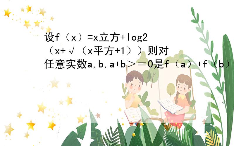 设f（x）=x立方+log2（x+√（x平方+1））则对任意实数a,b,a+b＞＝0是f（a）+f（b）＞=0的什么条件为什么log2(－x+√(x＾2+1))＝log2[1/(x+√(x＾2+1))]？