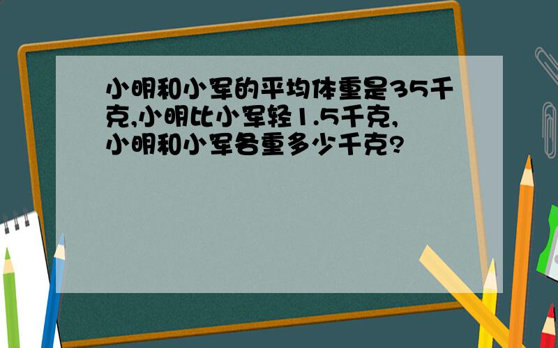 小明和小军的平均体重是35千克,小明比小军轻1.5千克,小明和小军各重多少千克?