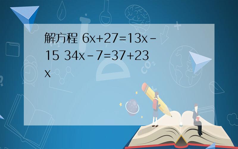 解方程 6x+27=13x-15 34x-7=37+23x