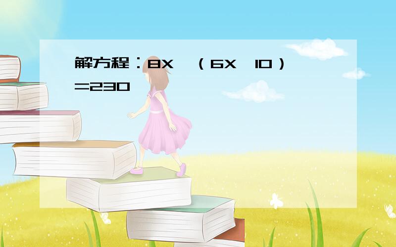 解方程：8X—（6X—10）=230