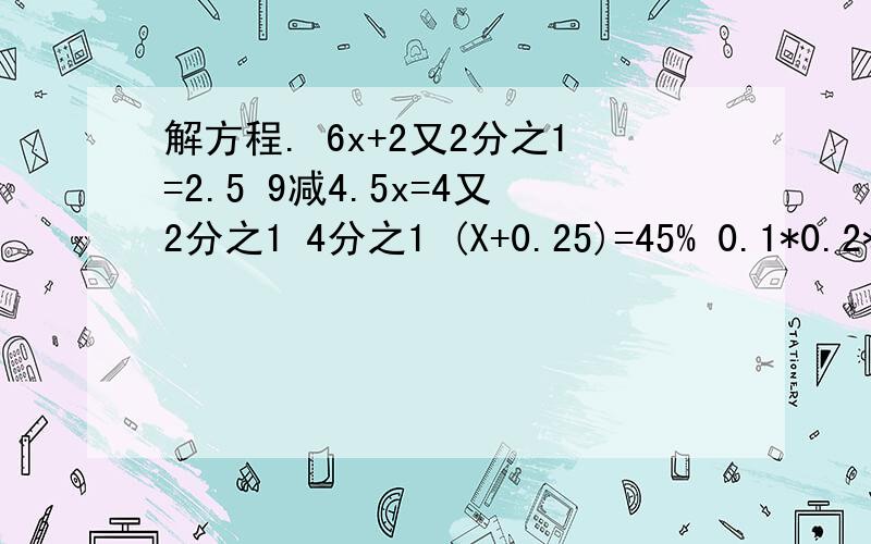 解方程. 6x+2又2分之1=2.5 9减4.5x=4又2分之1 4分之1 (X+0.25)=45% 0.1*0.2*0.1*0.2*x=2解方程.6x+2又2分之1=2.5        9减4.5x=4又2分之1         4分之1 (X+0.25)=45%   0.1*0.2*0.1*0.2*x=2      x除以40%*2=2.25        14.5减9.9=1.4x