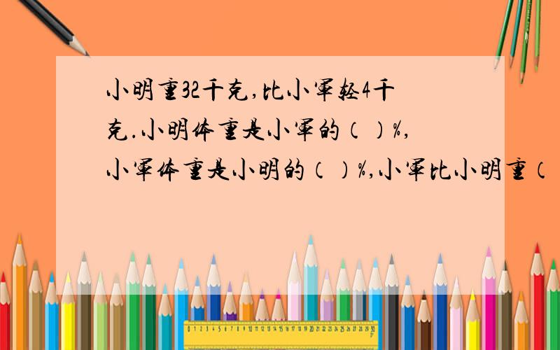 小明重32千克,比小军轻4千克.小明体重是小军的（）%,小军体重是小明的（）%,小军比小明重（）%