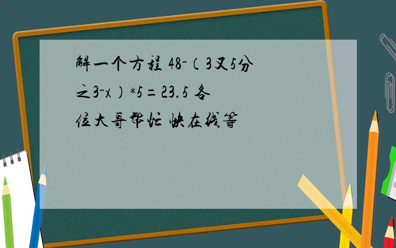 解一个方程 48-（3又5分之3-x）*5=23.5 各位大哥帮忙 快在线等