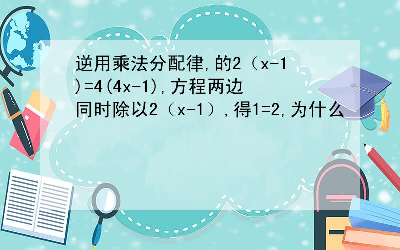 逆用乘法分配律,的2（x-1)=4(4x-1),方程两边同时除以2（x-1）,得1=2,为什么