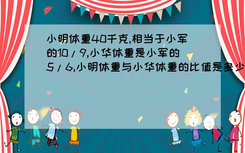 小明体重40千克,相当于小军的10/9,小华体重是小军的5/6,小明体重与小华体重的比值是多少?要过程