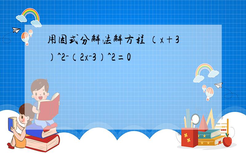 用因式分解法解方程 （x+3）^2-（2x-3）^2=0