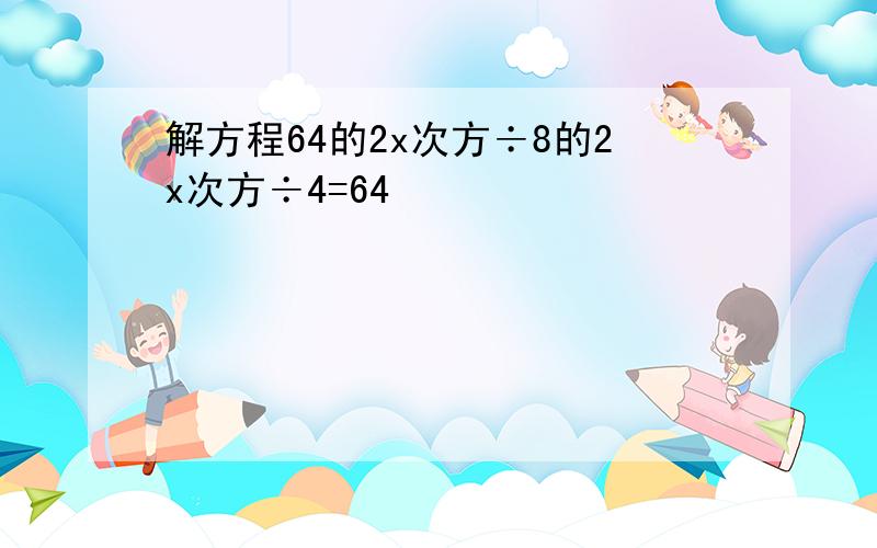 解方程64的2x次方÷8的2x次方÷4=64