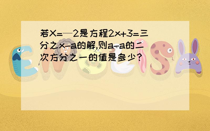 若X=—2是方程2x+3=三分之x-a的解,则a-a的二次方分之一的值是多少?