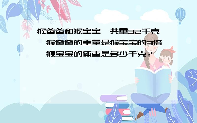 猴爸爸和猴宝宝一共重32千克,猴爸爸的重量是猴宝宝的3倍,猴宝宝的体重是多少千克?