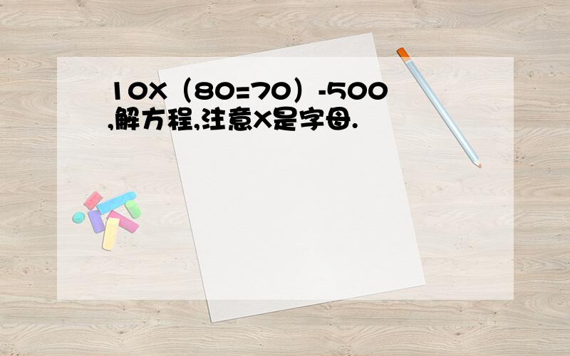 10X（80=70）-500,解方程,注意X是字母.