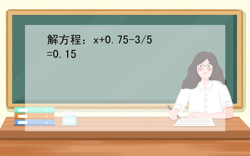 解方程：x+0.75-3/5=0.15