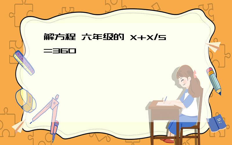 解方程 六年级的 X+X/5=360