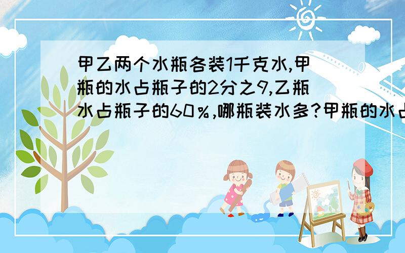 甲乙两个水瓶各装1千克水,甲瓶的水占瓶子的2分之9,乙瓶水占瓶子的60％,哪瓶装水多?甲瓶的水占瓶子的2/9