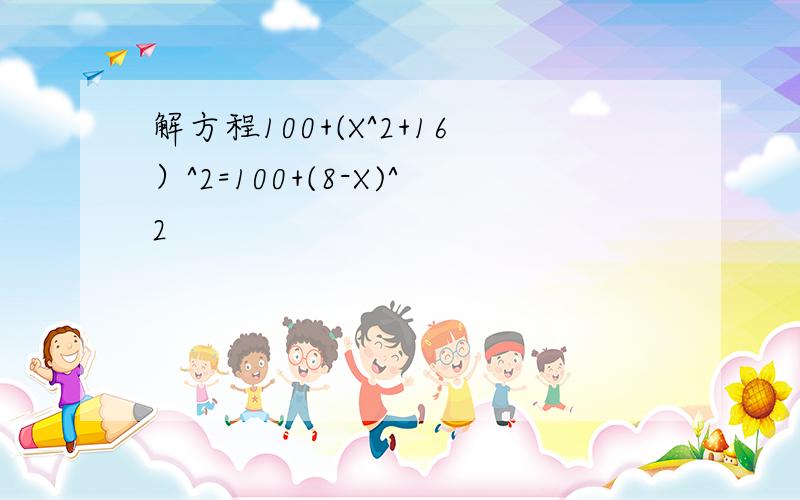 解方程100+(X^2+16）^2=100+(8-X)^2