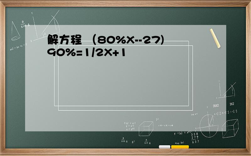 解方程 （80%X--27)90%=1/2X+1