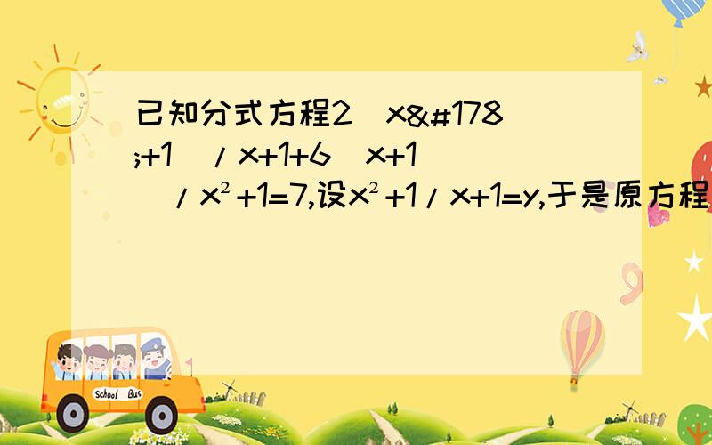 已知分式方程2（x²+1）/x+1+6(x+1)/x²+1=7,设x²+1/x+1=y,于是原方程变形为正式方程为?A．2y²－7y＋6＝0B．2y²＋7y－6＝0C．6y²＋7y－2＝0D．6y²－7y＋6＝0（对不起，看错题了！）