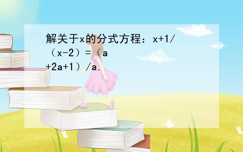 解关于x的分式方程：x+1/（x-2）=（a²+2a+1）/a.