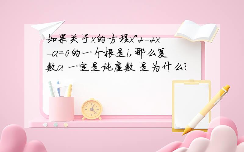 如果关于x的方程x^2-2x-a=0的一个根是i,那么复数a 一定是纯虚数 是为什么?