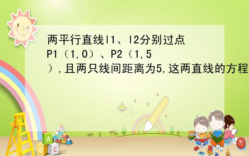 两平行直线l1、l2分别过点P1（1,0）、P2（1,5）,且两只线间距离为5,这两直线的方程分别为?