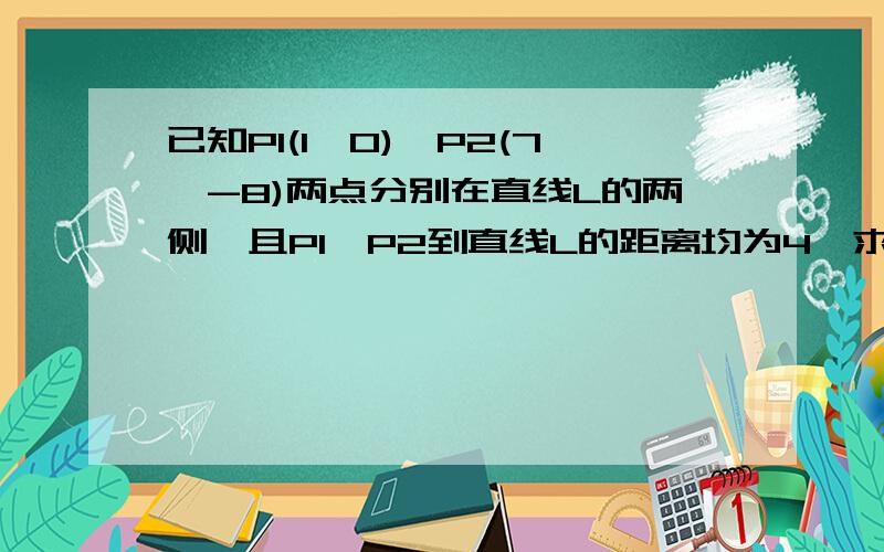 已知P1(1,0),P2(7,-8)两点分别在直线L的两侧,且P1,P2到直线L的距离均为4,求直线L的方程