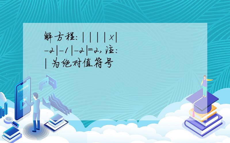 解方程:| | | | x|-2|-1|-2|=2,注：| 为绝对值符号