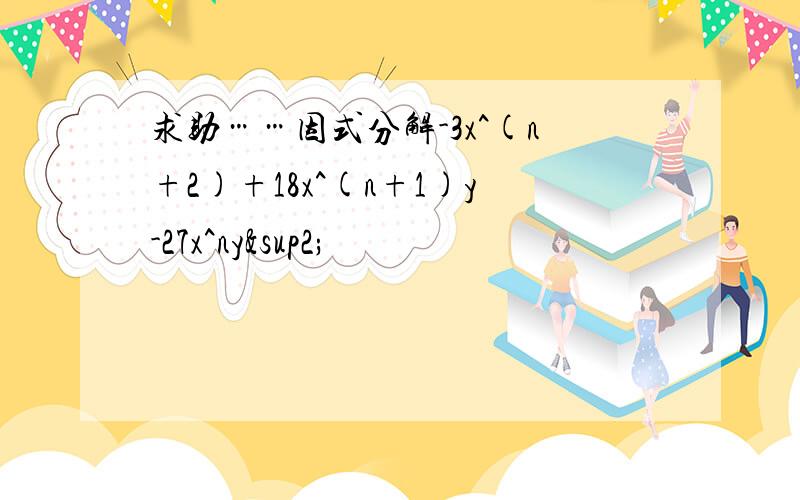 求助……因式分解-3x^(n+2)+18x^(n+1)y-27x^ny²