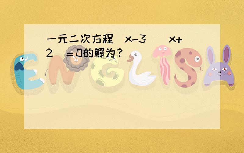 一元二次方程（x-3）（x+2）＝0的解为?