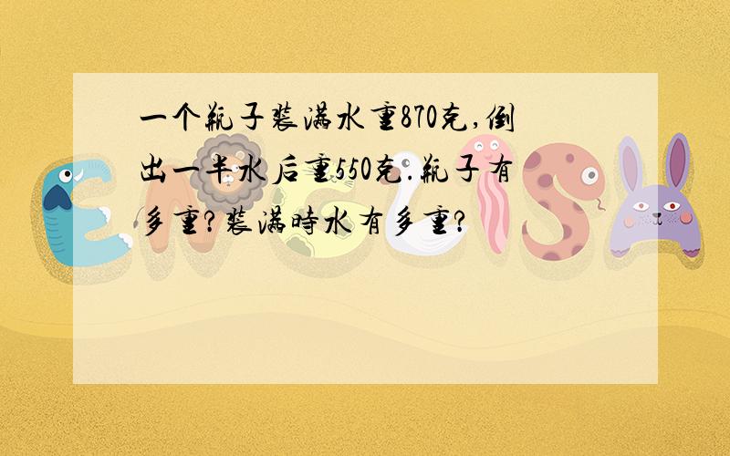 一个瓶子装满水重870克,倒出一半水后重550克.瓶子有多重?装满时水有多重?